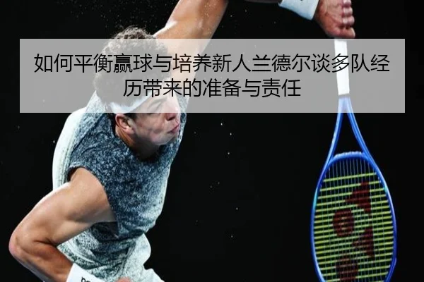 如何平衡赢球与培养新人兰德尔谈多队经历带来的准备与责任