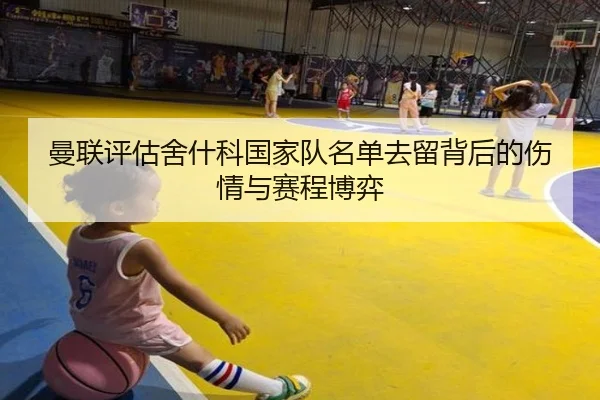 曼联评估舍什科国家队名单去留背后的伤情与赛程博弈
